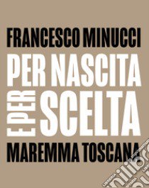 Per nascita e per scelta. Maremma Toscana. Ediz. italiana e inglese libro di Minucci Francesco