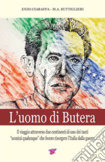 L'uomo di Butera. Il viaggio attraverso due continenti di uno dei tanti uomini qualunque che fecero risorgere l'Italia dalla guerra libro di Ciaraffa Enzo; Buttiglieri Maria Angela