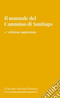 Il manuale del Cammino di Santiago. La guida per organizzare e conoscere i principali cammini di Santiago de Compostela. Nuova ediz. libro di Romani Jacopo Giovanni