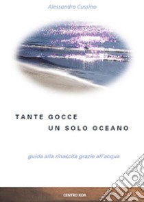 Tante gocce, un solo oceano. Guida alla rinascita grazie all'acqua libro di Cussino Alessandro