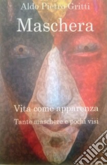 Maschera. Vita come apparenza. Tante maschere e pochi visi libro di Gritti Aldo Pietro