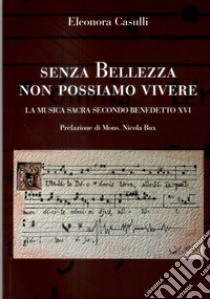 Senza bellezza non possiamo vivere. La musica sacra secondo Benedetto XVI. Nuova ediz. libro di Casulli Eleonora