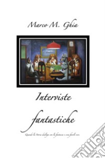 Interviste fantastiche. Quando la storia dialoga con la fantasia e crea favole vere. libro di Ghia Marco M.