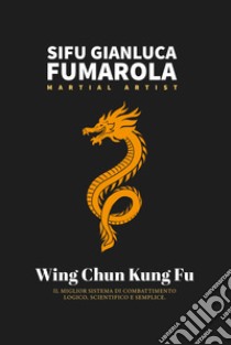 Wing Chun Kung Fu. il miglior sistema di combattimento logico, scientifico e semplice libro di Fumarola Gianluca; Fumarola M. (cur.)