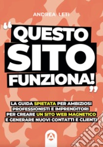 Questo sito funziona. La guida spietata per ambiziosi professionisti e imprenditori per creare un sito web magnetico e generare nuovi clienti e contatti libro di Leti Andrea