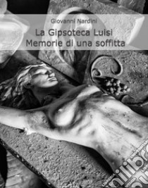 La gipsoteca Luisi. Memorie di una soffitta libro di Nardini Giovanni