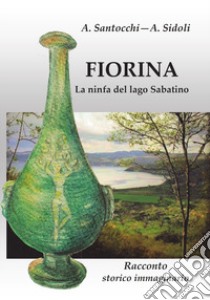 Fiorina. La ninfa del lago Sabatino. Racconto storico immaginario. Nuova ediz. libro di Santocchi Augusto; Sidoli Adelmo