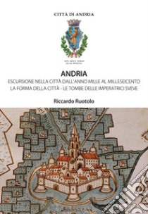 Andria. Escursione nella città dall'anno Mille al Milleseicento. La forma della città. Le tombe delle imperatrici sveve libro di Ruotolo Riccardo