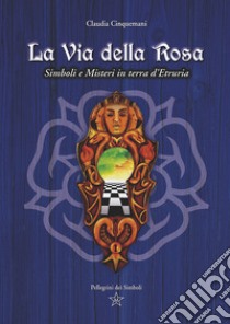 La Via della Rosa. Simboli e Misteri in Terra d'Etruria libro di Cinquemani Claudia; Cinquemani C. (cur.)