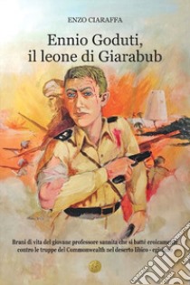 Ennio Goduti, il leone di Giarabub. Brani di vita del giovane professore sannita che si batté eroicamente contro le truppe del Commonwealth nel deserto libico-egiziano libro di Ciaraffa Enzo