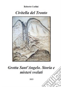 Civitella del Tronto. Grotta Sant'Angelo. Storia e misteri svelati libro di Carlini Roberto