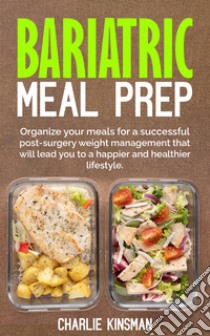 Bariatric meal prep. Organize your meals for a successful post-surgery weight management that will lead you to a happier and healthier lifestyle libro di Kinsman Charlie