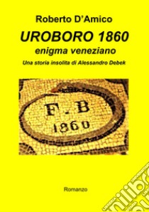 Uroboro 1860 enigma veneziano. Una storia insolita di Alessandro Debek libro di D'Amico Roberto