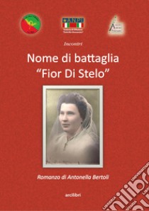 Nome di battaglia «Fior Di Stelo». Storia e vita di Enrichetta Adriana Giovannini: la partigiana Dobrilla libro di Bertoli Antonella