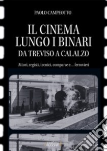 Il cinema lungo i binari. Da Treviso a Calalzo. Attori, registi, tecnici, comparse... e ferrovieri libro di Campeotto Paolo; Spader Roberto