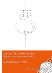 Un castello per Angela, sguardi nuovi su mondi antichi. Ediz. illustrata libro di Sisti Massimiliano