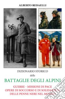 Dizionario storico delle battaglie degli alpini. Guerre - Missioni di pace - Opere di soccorso e di solidarietà delle penne nere nel mondo libro di Redaelli Alberto