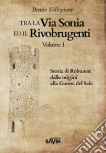 Tra la via Sonia e il Rivobrugenti. Vol. 1: Storia di Roburent dalle origini alla guerra del Sale libro di Vallepiano Bruno