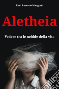 Aletheia. Vedere tra le nebbie della vita libro di Ravi Lorenzo Mengoni