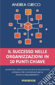 Il successo nelle organizzazioni in 10 punti chiave. Un metodo semplice ed efficace di valutazione aziendale per l'individuazione di spunti di miglioramento libro di Greco Andrea