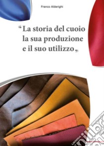 La storia del cuoio la sua produzione e il suo utilizzo libro di Alderighi Franco