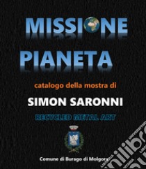 Missione pianeta. Simon Saronni Recycled Metal Art. Catalogo della mostra «Missione Pianeta» personale dell'artista Recycled Metal Art Simon Saronni 9-24 settembre 2023 Burago di Molgora. Ediz. illustrata libro di Follesa Tamara; Follesa T. (cur.)