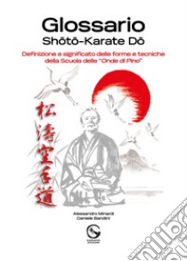 Glossario Shoto Karate Do. Definizione e significato delle forme e tecniche della Scuola delle «Onde di Pino» libro di Goshin Do Kamakiri asd