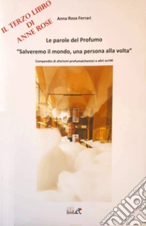 Le parole del profumo «Salveremo il mondo, una persona alla volta». Compendio di aforismi profumalchemici e altri scritti libro di Anne Rose