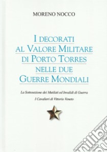 I decorati al Valore Militare di Porto Torres nelle due guerre mondiali. La sottosezione dei mutilati ed invalidi di guerra. I cavalieri di Vittorio Veneto libro di Nocco Moreno; Silecchia G. (cur.)