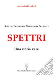 Spettri. Una storia vera. Spettri, fantasmi e misteriose presenze libro di Rendhell Alexandra