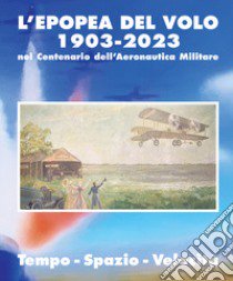 L'epopea del volo 1903-2023 nel centenario dell'Aeronautica Militare. Tempo-spazio-velocità libro