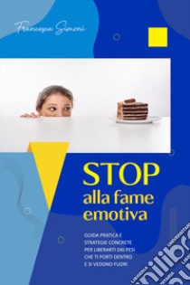 Stop alla fame emotiva. Guida pratica e strategie concrete per liberarti dai pesi che ti porti dentro e si vedono fuori libro di Simoni Francesca