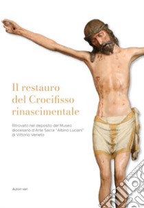 Il restauro del Crocifisso rinascimentale ritrovato nel deposito del Museo diocesano d'Arte Sacra «Albino Luciani» di Vittorio Veneto libro