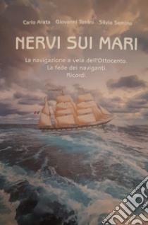 Nervi sui mari. La navigazione a vela dell'Ottocento. La fede dei naviganti. Ricordi libro di Arata Carlo; Torrini Giovanni; Semino Silvia