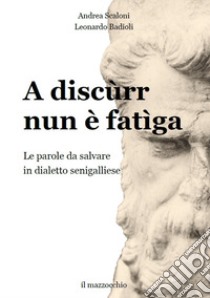 A discùrr nun è fatìga. Le parole da salvare in dialetto senigalliese libro di Scaloni Andrea; Badioli Leonardo