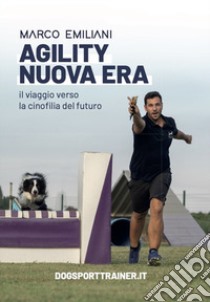 Agility nuova era. Il viaggio verso la cinofilia del futuro libro di Emiliani Marco