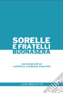 Sorelle e Fratelli, buonasera. Narrazione di un cattolico credente smarrito libro di Molfetta Luigi