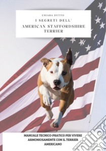 I segreti dell'american staffordshire terrier. Manuale tecnico-pratico per vivere armoniosamente con il terrier americano libro di Dutto Chiara; Fornasin M. (cur.)