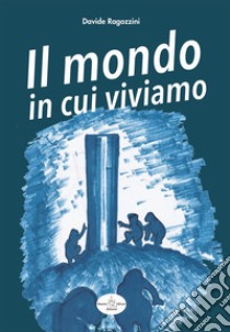 Il mondo in cui viviamo. Analisi storico spirituale della nostra esistenza su questo pianeta libro di Ragozzini Davide