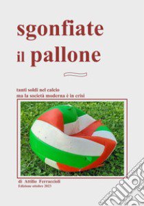 Sgonfiate il pallone. Tanti soldi nel calcio ma la società moderna è in crisi libro di Ferraccioli Attilio