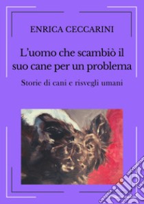 L'uomo che scambiò il suo cane per un problema. Storie di cani e risvegli umani. Ediz. integrale libro di Enrica Ceccarini