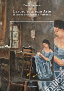 Lavoro scrittura arte. Il lavoro delle donne a Verbania libro di Ferrante Paolo; Zullo M. (cur.)