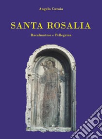 Santa Rosalia. Racalmutese e pellegrina libro di Cutaia Angelo