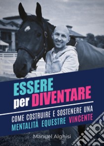 Essere per diventare. Come costruire e sostenere una mentalità equestre vincente libro di Alghisi Manuel