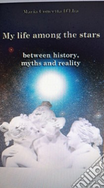 My life among the stars. Between history, myths and reality libro di D'Elia Maria Concetta