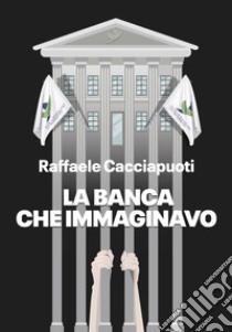 La banca che immaginavo. Nuova ediz. libro di Cacciapuoti Raffaele