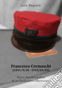 Francesco Cremaschi (1841/9/10 - 1919/26/05). Storia autobiografica di un garibaldino mantovano libro di Begnardi Luca