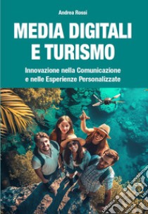 Media digitali e turismo. Innovazione nella comunicazione e nelle esperienze personalizzate libro di Rossi Andrea