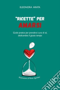 «Ricette» per amarsi. Guida pratica per prendersi cura di sé, dedicandosi il giusto tempo libro di Arata Eleonora