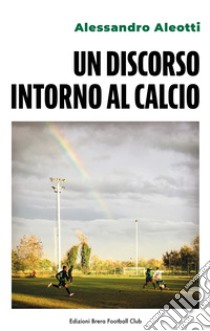 Un discorso intorno al calcio. Ediz. italiana e inglese libro di Aleotti Alessandro